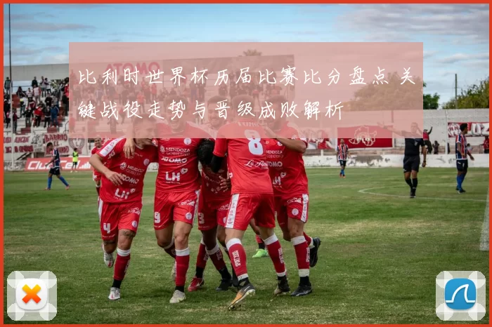 比利时世界杯历届比赛比分盘点 关键战役走势与晋级成败解析