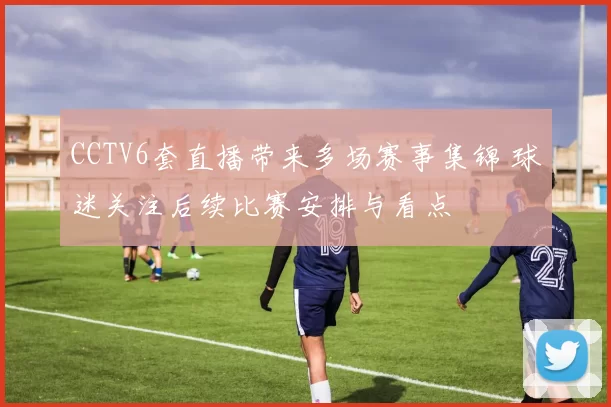 CCTV6套直播带来多场赛事集锦 球迷关注后续比赛安排与看点