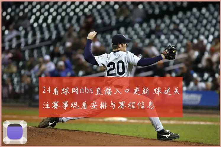24看球网nba直播入口更新 球迷关注赛事观看安排与赛程信息
