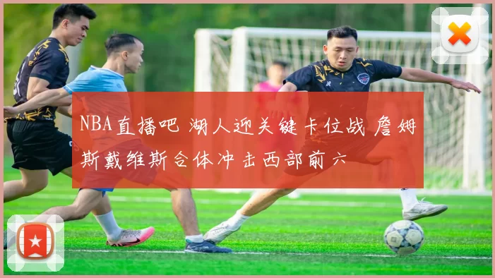 NBA直播吧 湖人迎关键卡位战 詹姆斯戴维斯合体冲击西部前六