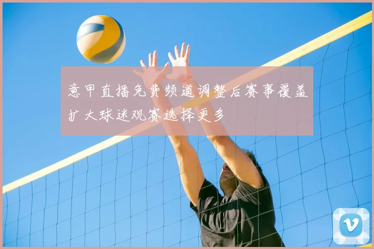 意甲直播免费频道调整后赛事覆盖扩大球迷观赛选择更多