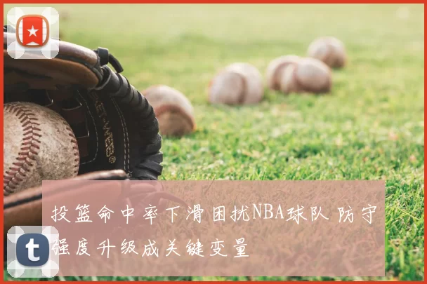 投篮命中率下滑困扰NBA球队 防守强度升级成关键变量