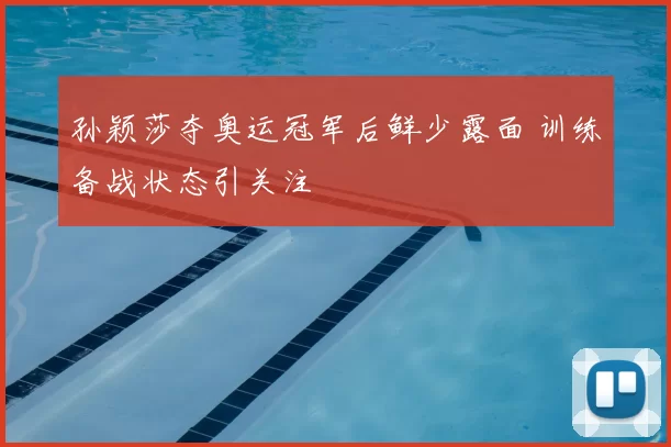 孙颖莎夺奥运冠军后鲜少露面 训练备战状态引关注