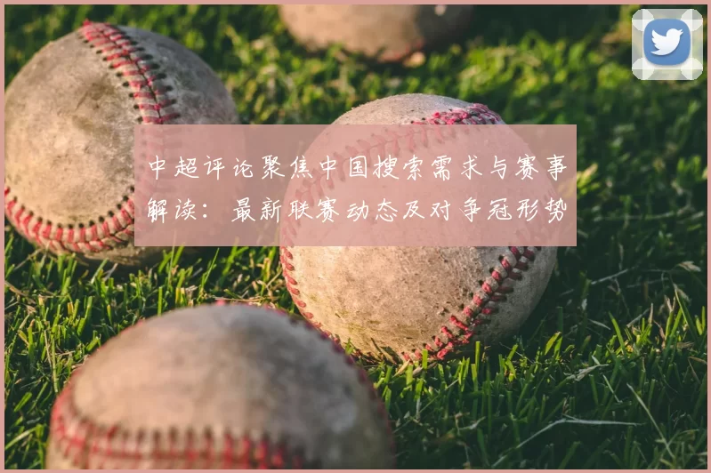 中超评论聚焦中国搜索需求与赛事解读:最新联赛动态及对争冠形势影响