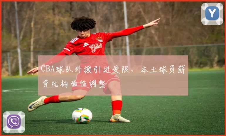 CBA球队外援引进受限,本土球员薪资结构面临调整