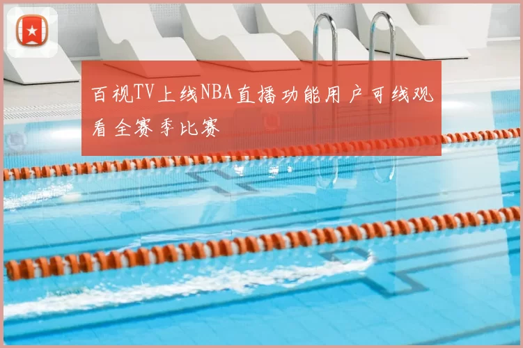 百视TV上线NBA直播功能用户可线观看全赛季比赛