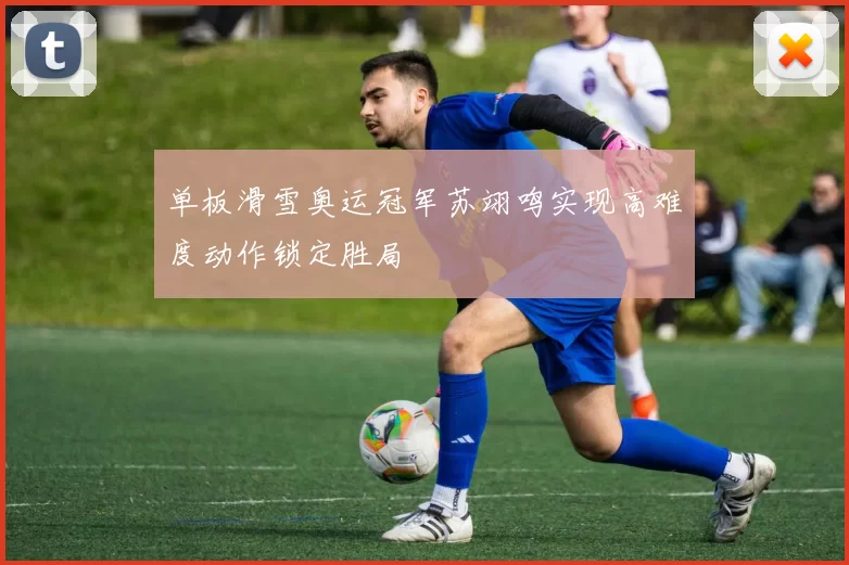 单板滑雪奥运冠军苏翊鸣实现高难度动作锁定胜局