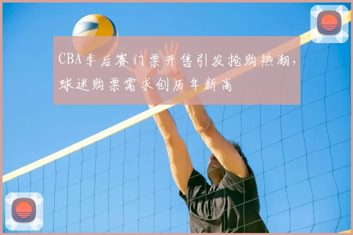 CBA季后赛门票开售引发抢购热潮，球迷购票需求创历年新高