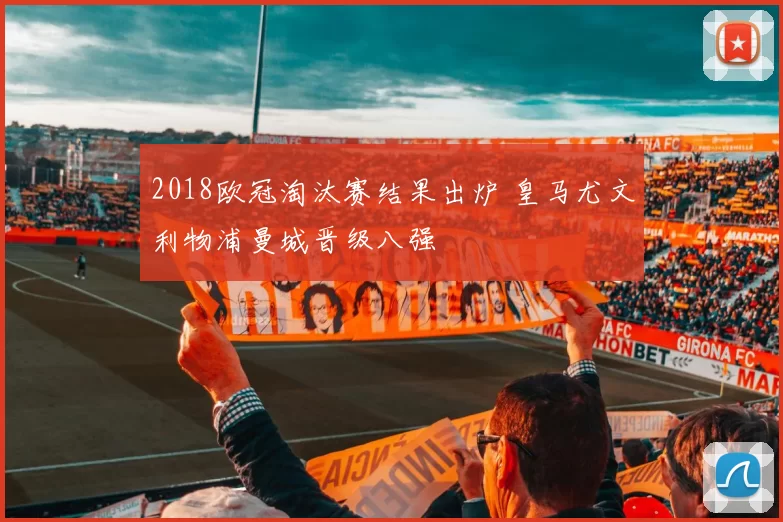 2018欧冠淘汰赛结果出炉 皇马尤文利物浦曼城晋级八强