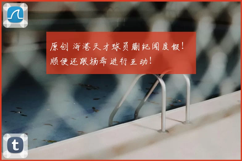 原创 海港天才球员蒯纪闻度假！ 顺便还跟杨希进行互动！