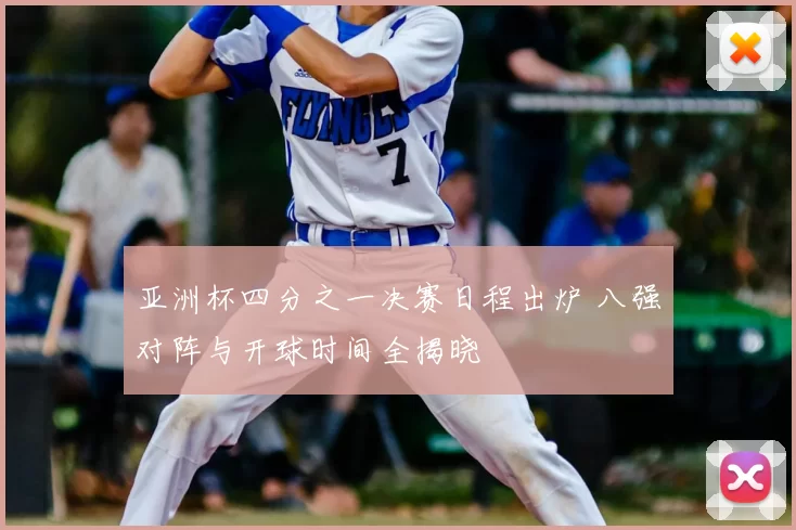 亚洲杯四分之一决赛日程出炉 八强对阵与开球时间全揭晓
