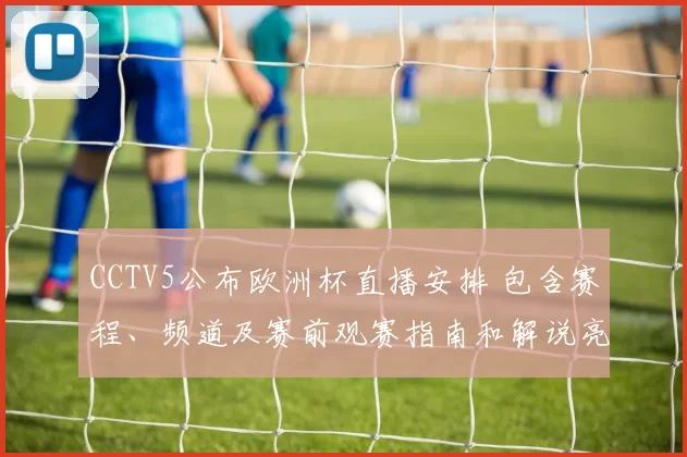 CCTV5公布欧洲杯直播安排 包含赛程、频道及赛前观赛指南和解说亮点
