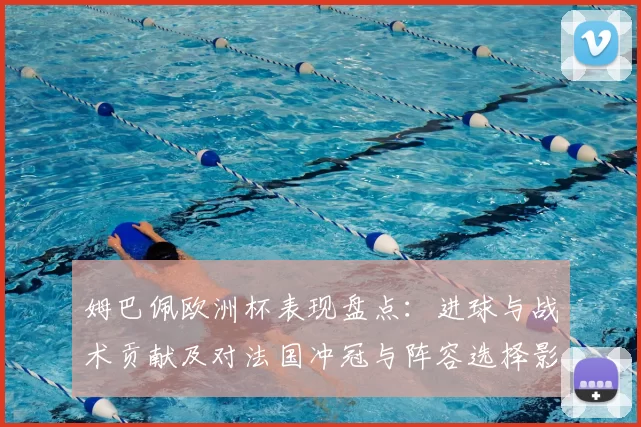 姆巴佩欧洲杯表现盘点：进球与战术贡献及对法国冲冠与阵容选择影响