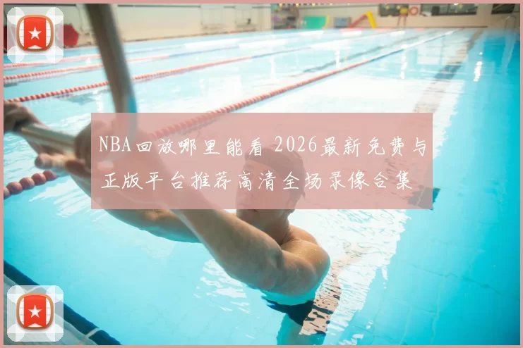 NBA回放哪里能看 2026最新免费与正版平台推荐高清全场录像合集