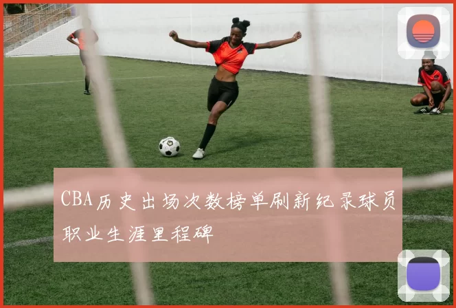 CBA历史出场次数榜单刷新纪录球员职业生涯里程碑