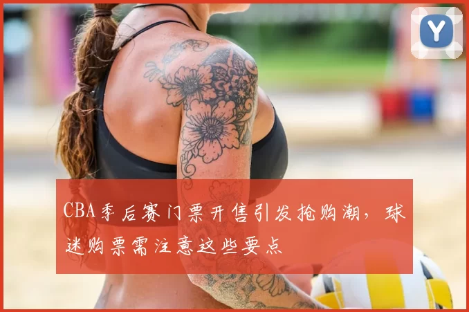 CBA季后赛门票开售引发抢购潮，球迷购票需注意这些要点