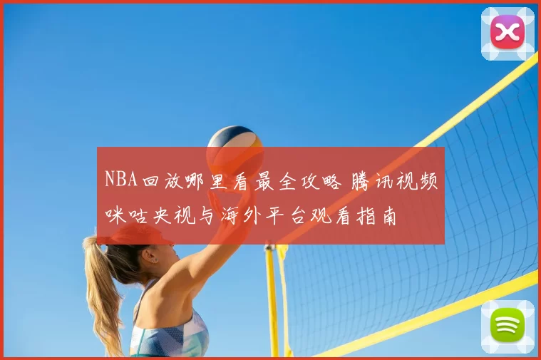 NBA回放哪里看最全攻略 腾讯视频咪咕央视与海外平台观看指南
