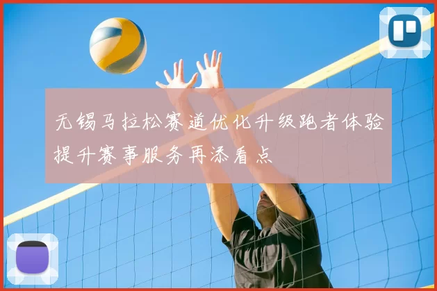 无锡马拉松赛道优化升级跑者体验提升赛事服务再添看点