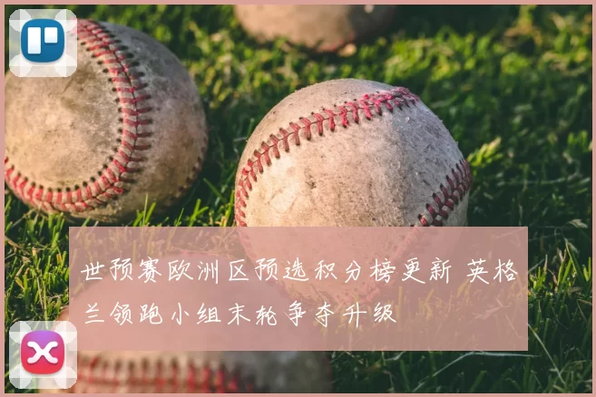 世预赛欧洲区预选积分榜更新 英格兰领跑小组末轮争夺升级