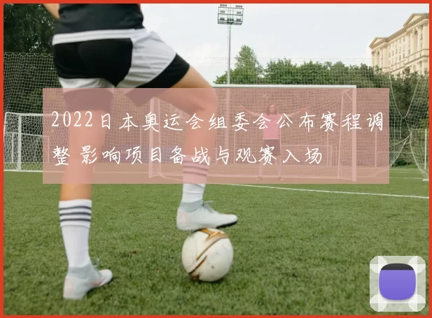 2022日本奥运会组委会公布赛程调整 影响项目备战与观赛入场