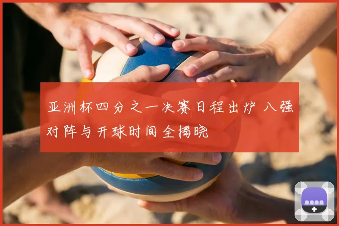 亚洲杯四分之一决赛日程出炉 八强对阵与开球时间全揭晓