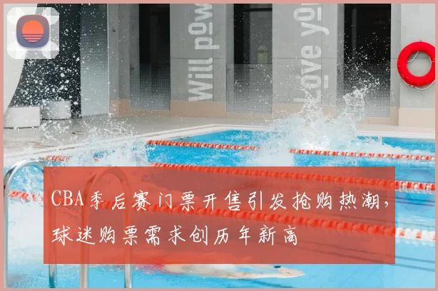 CBA季后赛门票开售引发抢购热潮，球迷购票需求创历年新高