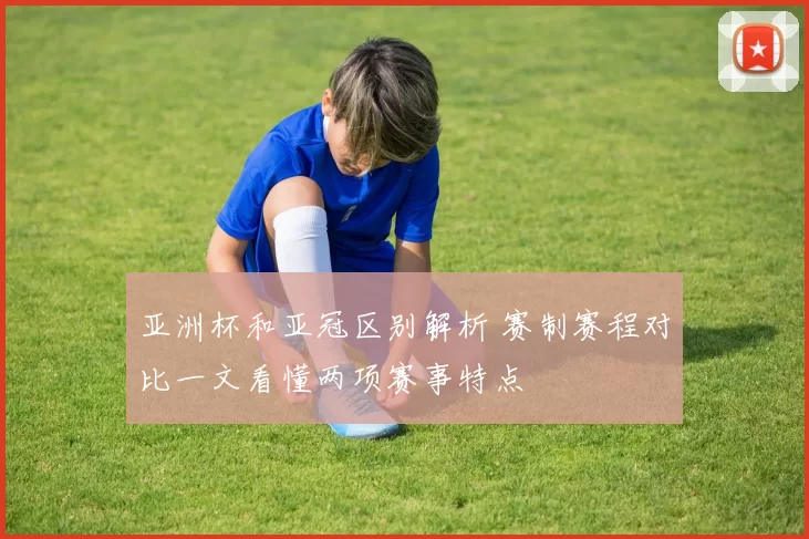 亚洲杯和亚冠区别解析 赛制赛程对比一文看懂两项赛事特点