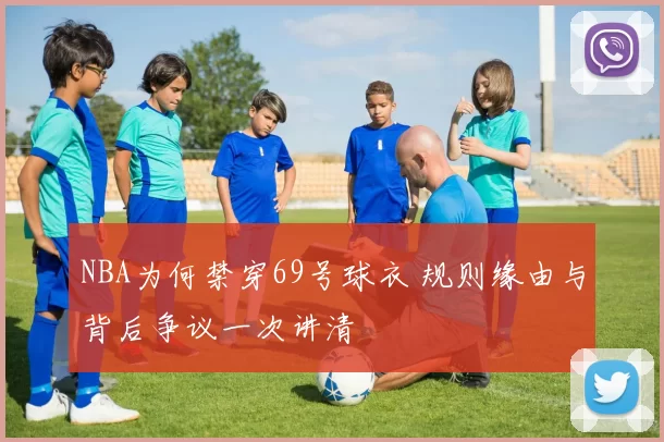 NBA为何禁穿69号球衣 规则缘由与背后争议一次讲清