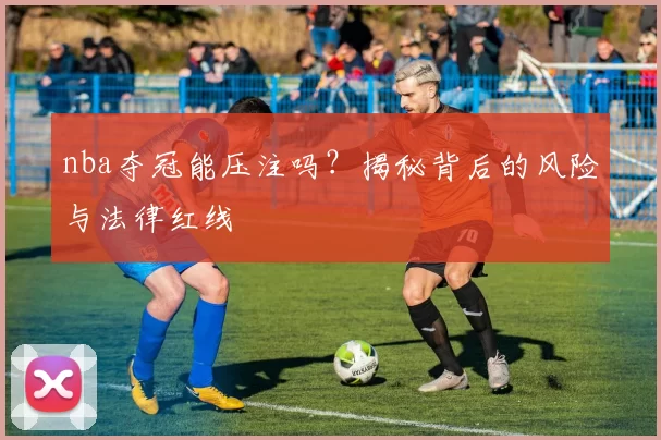nba夺冠能压注吗？揭秘背后的风险与法律红线