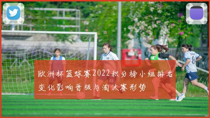 欧洲杯篮球赛2022积分榜小组排名变化影响晋级与淘汰赛形势