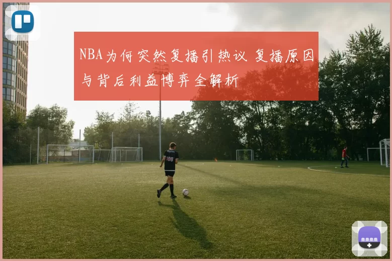 NBA为何突然复播引热议 复播原因与背后利益博弈全解析
