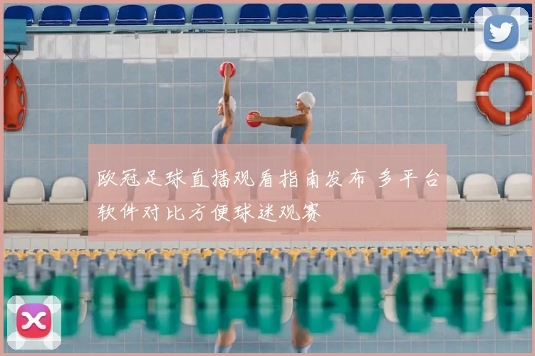 欧冠足球直播观看指南发布 多平台软件对比方便球迷观赛