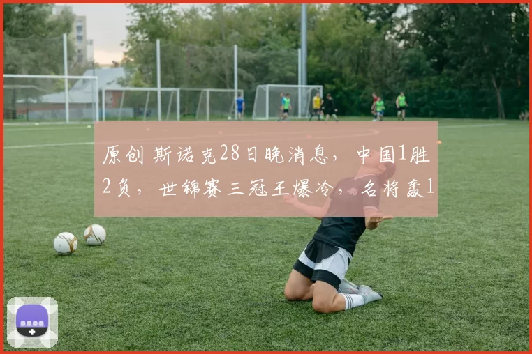 原创 斯诺克28日晚消息，中国1胜2负，世锦赛三冠王爆冷，名将轰147晋级16强