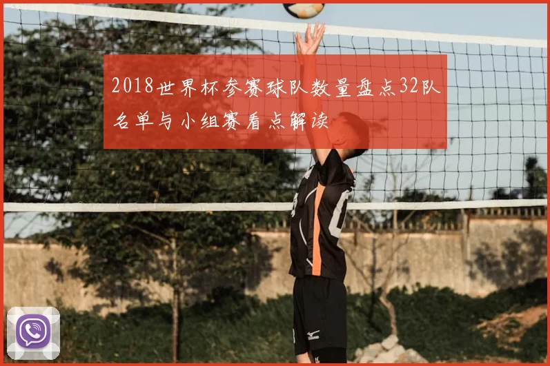 2018世界杯参赛球队数量盘点32队名单与小组赛看点解读