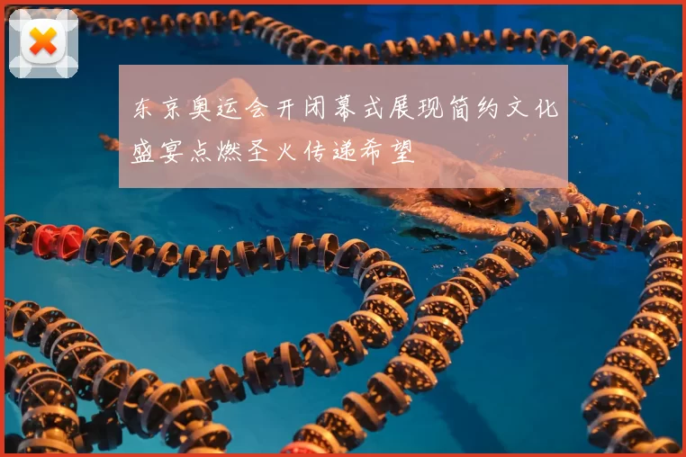 东京奥运会开闭幕式展现简约文化盛宴点燃圣火传递希望