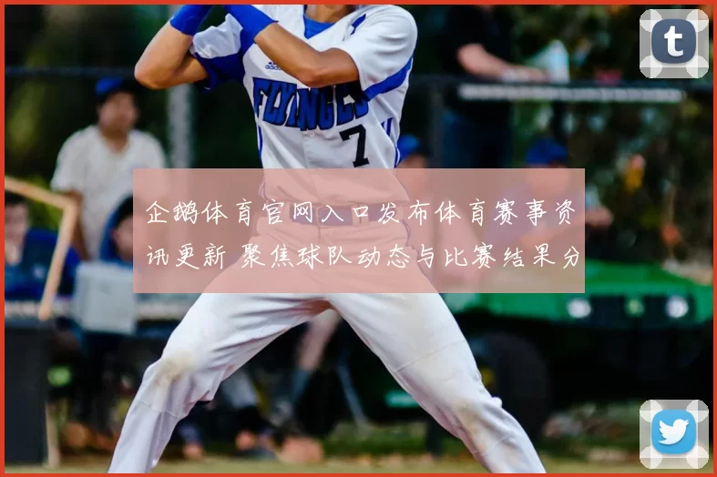 企鹅体育官网入口发布体育赛事资讯更新 聚焦球队动态与比赛结果分析
