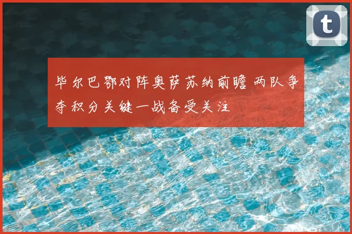 毕尔巴鄂对阵奥萨苏纳前瞻 两队争夺积分关键一战备受关注