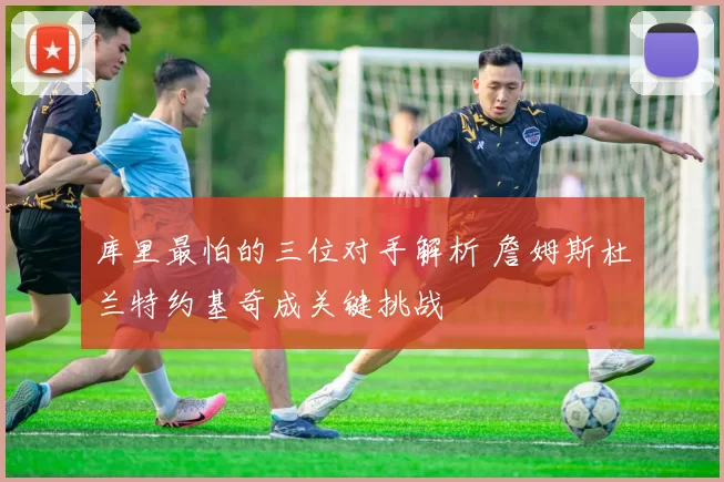 库里最怕的三位对手解析 詹姆斯杜兰特约基奇成关键挑战