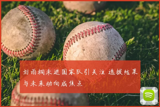 刘雨桐未进国家队引关注 选拔结果与未来动向成焦点