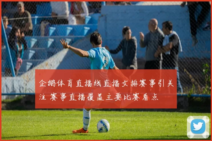 企鹅体育直播线直播女排赛事引关注 赛事直播覆盖主要比赛看点