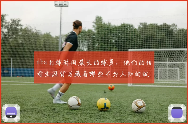nba打球时间最长的球员，他们的传奇生涯背后藏着哪些不为人知的故事？