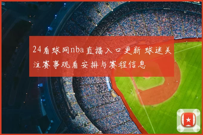 24看球网nba直播入口更新 球迷关注赛事观看安排与赛程信息