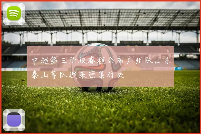 中超第三阶段赛程公布广州队山东泰山等队迎来密集对决