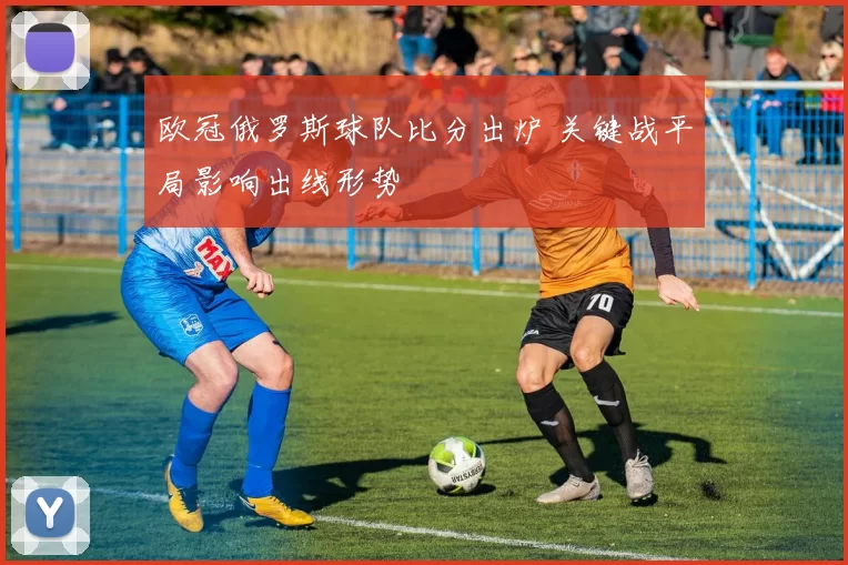 欧冠俄罗斯球队比分出炉 关键战平局影响出线形势