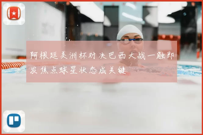 阿根廷美洲杯对决巴西大战一触即发焦点球星状态成关键