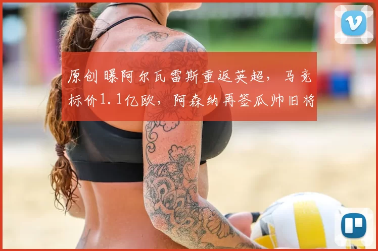 原创 曝阿尔瓦雷斯重返英超,马竞标价1.1亿欧,阿森纳再签瓜帅旧将