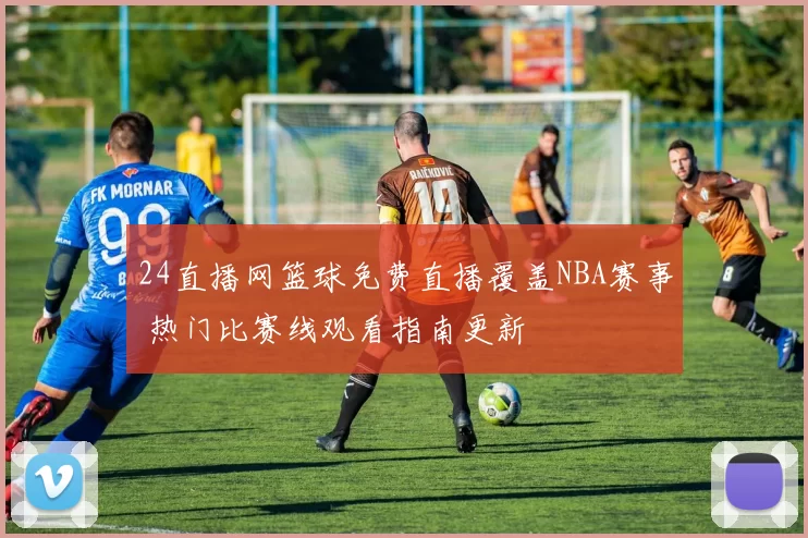 24直播网篮球免费直播覆盖NBA赛事 热门比赛线观看指南更新