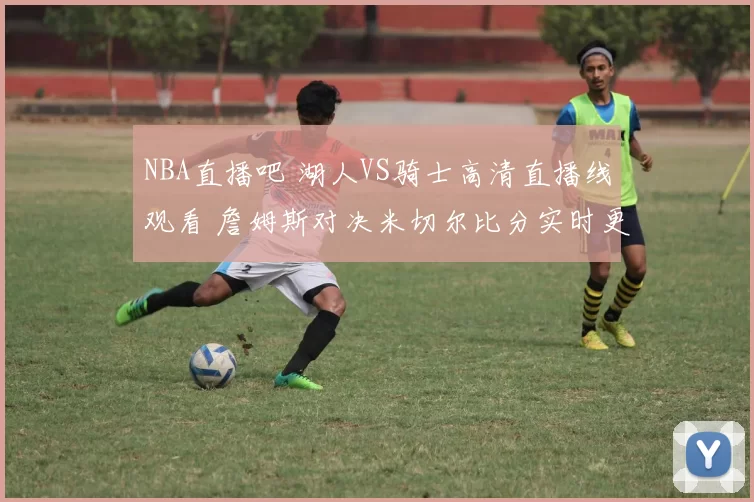 NBA直播吧 湖人VS骑士高清直播线观看 詹姆斯对决米切尔比分实时更新