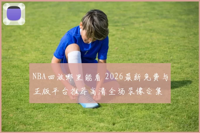 NBA回放哪里能看 2026最新免费与正版平台推荐高清全场录像合集