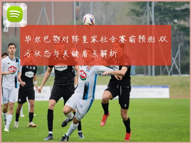毕尔巴鄂对阵皇家社会赛前预测 双方状态与关键看点解析